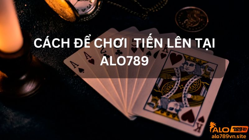 Hướng dẫn tham gia chơi Tiến lên tại ALO789